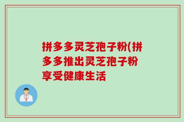 拼多多灵芝孢子粉(拼多多推出灵芝孢子粉 享受健康生活