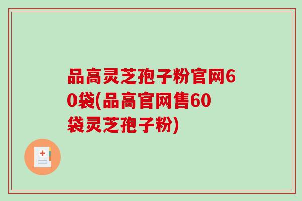 品高灵芝孢子粉官网60袋(品高官网售60袋灵芝孢子粉)