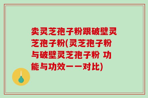 卖灵芝孢子粉跟破壁灵芝孢子粉(灵芝孢子粉与破壁灵芝孢子粉 功能与功效一一对比)