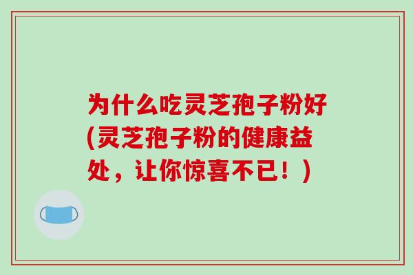 为什么吃灵芝孢子粉好(灵芝孢子粉的健康益处，让你惊喜不已！)