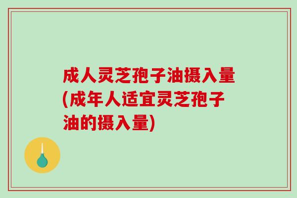 成人灵芝孢子油摄入量(成年人适宜灵芝孢子油的摄入量)