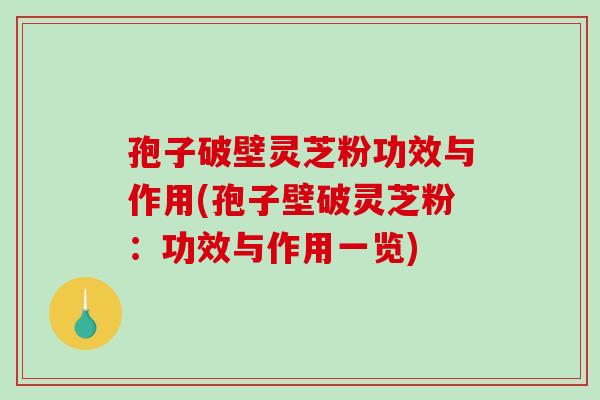孢子破壁灵芝粉功效与作用(孢子壁破灵芝粉：功效与作用一览)