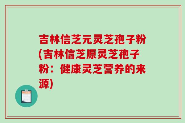 吉林信芝元灵芝孢子粉(吉林信芝原灵芝孢子粉：健康灵芝营养的来源)