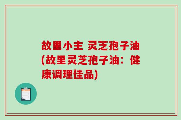 故里小主 灵芝孢子油(故里灵芝孢子油：健康调理佳品)