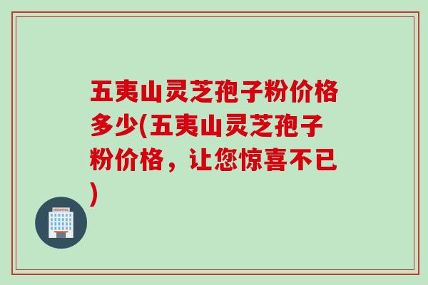 五夷山灵芝孢子粉价格多少(五夷山灵芝孢子粉价格，让您惊喜不已)