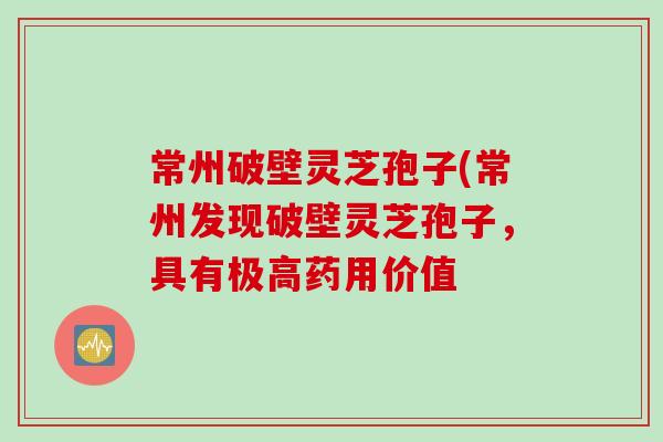 常州破壁灵芝孢子(常州发现破壁灵芝孢子，具有极高药用价值