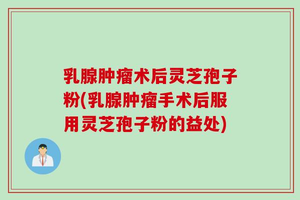 乳腺肿瘤术后灵芝孢子粉(乳腺肿瘤手术后服用灵芝孢子粉的益处)
