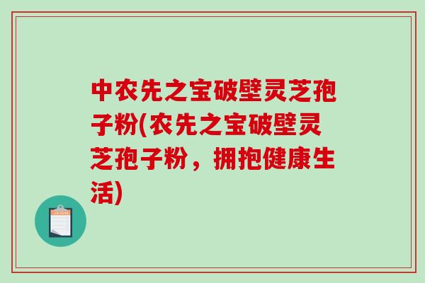 中农先之宝破壁灵芝孢子粉(农先之宝破壁灵芝孢子粉，拥抱健康生活)