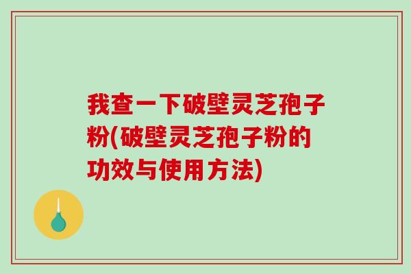 我查一下破壁灵芝孢子粉(破壁灵芝孢子粉的功效与使用方法)