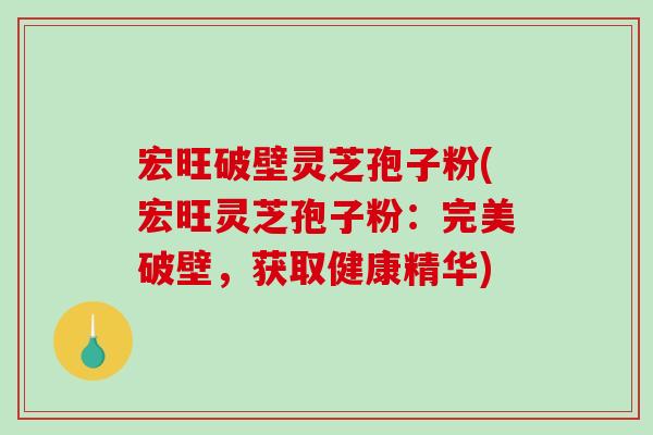 宏旺破壁灵芝孢子粉(宏旺灵芝孢子粉：完美破壁，获取健康精华)