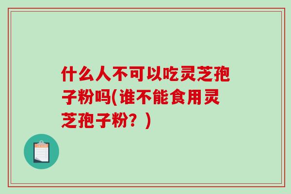 什么人不可以吃灵芝孢子粉吗(谁不能食用灵芝孢子粉?) 什么人不可以吃灵芝孢子粉吗(谁不能食用灵芝孢子粉?)