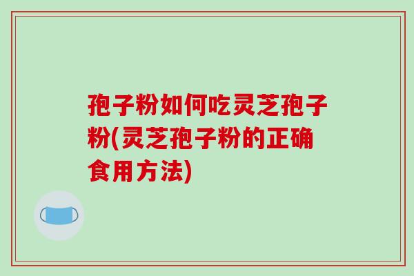 孢子粉如何吃灵芝孢子粉(灵芝孢子粉的正确食用方法)