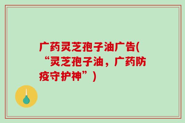 广药灵芝孢子油广告(“灵芝孢子油，广药防疫守护神”)