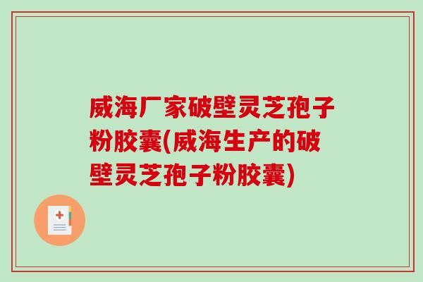 威海厂家破壁灵芝孢子粉胶囊(威海生产的破壁灵芝孢子粉胶囊)