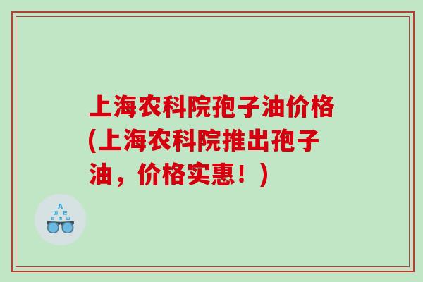 上海农科院孢子油价格(上海农科院推出孢子油，价格实惠！)