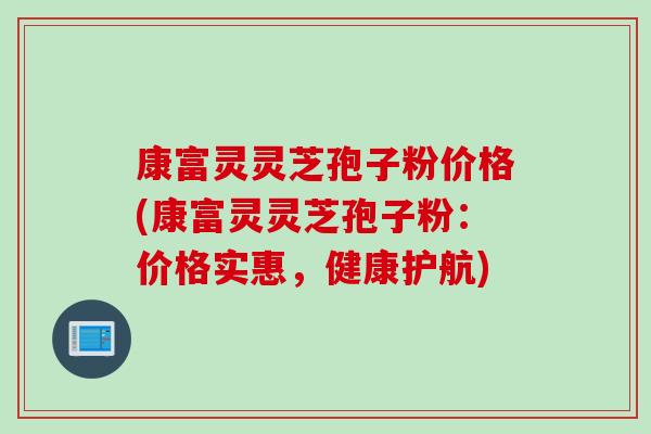 康富灵灵芝孢子粉价格(康富灵灵芝孢子粉：价格实惠，健康护航)