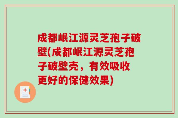 成都岷江源灵芝孢子破壁(成都岷江源灵芝孢子破壁壳，有效吸收 更好的保健效果)