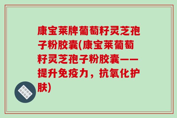 康宝莱牌葡萄籽灵芝孢子粉胶囊(康宝莱葡萄籽灵芝孢子粉胶囊——提升免疫力，抗氧化护肤)