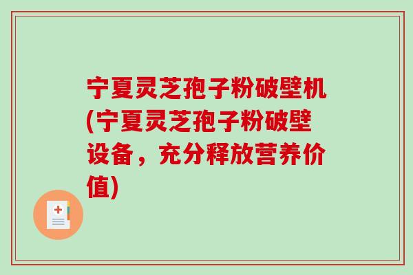 宁夏灵芝孢子粉破壁机(宁夏灵芝孢子粉破壁设备，充分释放营养价值)