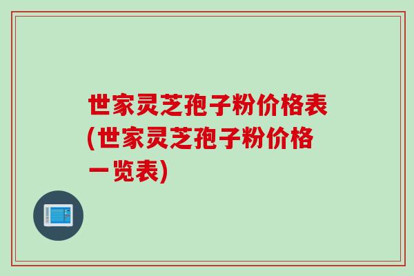 世家灵芝孢子粉价格表(世家灵芝孢子粉价格一览表)