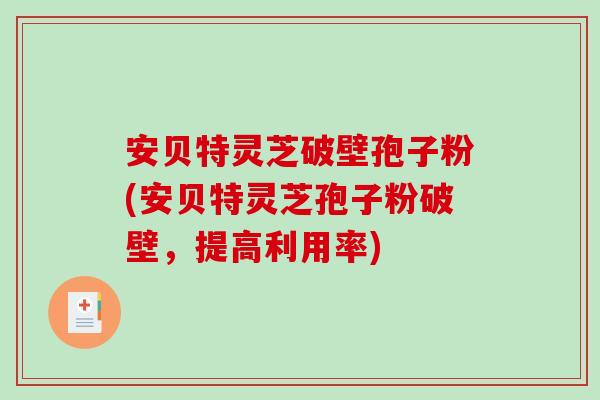 安贝特灵芝破壁孢子粉(安贝特灵芝孢子粉破壁，提高利用率)