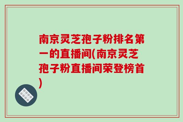 南京灵芝孢子粉排名第一的直播间(南京灵芝孢子粉直播间荣登榜首)