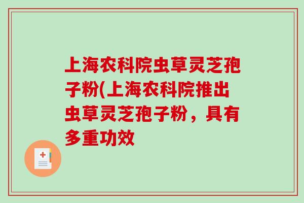 上海农科院虫草灵芝孢子粉(上海农科院推出虫草灵芝孢子粉，具有多重功效