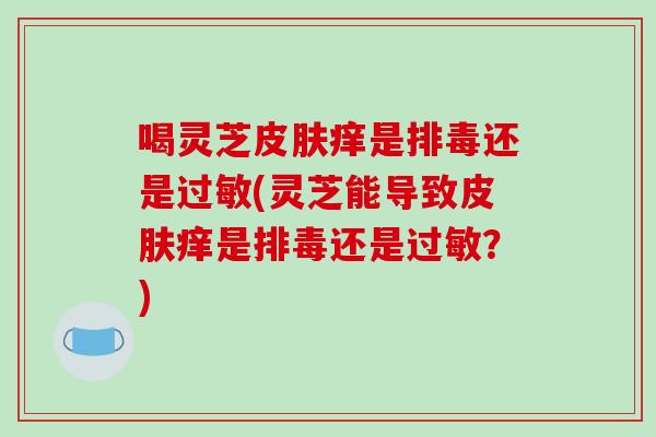 喝灵芝皮肤痒是排毒还是过敏(灵芝能导致皮肤痒是排毒还是过敏？)