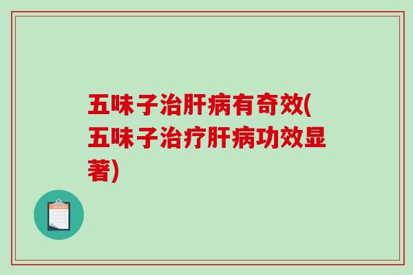五味子治肝病有奇效(五味子治疗肝病功效显著)
