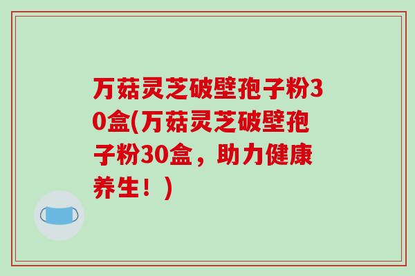 万菇灵芝破壁孢子粉30盒(万菇灵芝破壁孢子粉30盒，助力健康养生！)