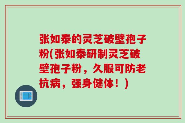 张如泰的灵芝破壁孢子粉(张如泰研制灵芝破壁孢子粉，久服可防老抗病，强身健体！)