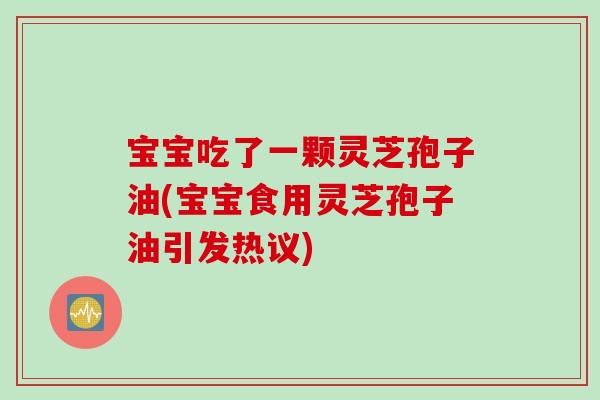 宝宝吃了一颗灵芝孢子油(宝宝食用灵芝孢子油引发热议)