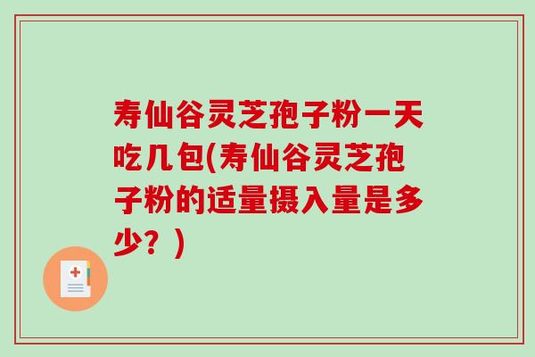 寿仙谷灵芝孢子粉一天吃几包(寿仙谷灵芝孢子粉的适量摄入量是多少？)