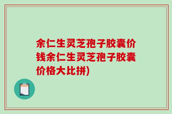 余仁生灵芝孢子胶囊价钱余仁生灵芝孢子胶囊价格大比拼)