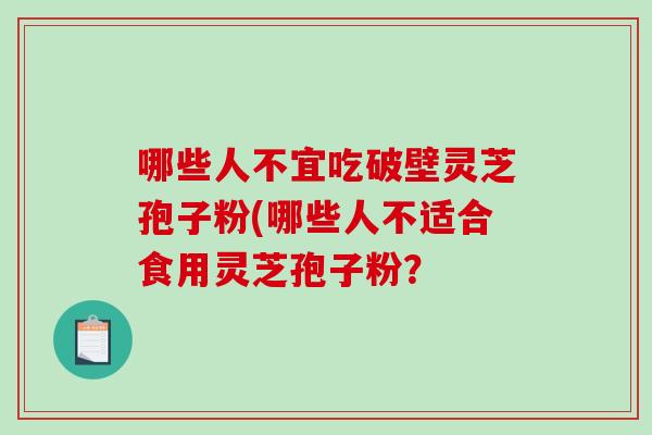 哪些人不宜吃破壁灵芝孢子粉(哪些人不适合食用灵芝孢子粉? 哪些人不宜吃破壁灵芝孢子粉(哪些人不适合食用灵芝孢子粉?