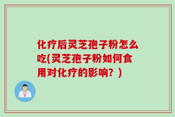 化疗后灵芝孢子粉怎么吃(灵芝孢子粉如何食用对化疗的影响？)