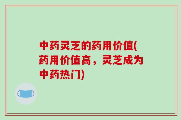 中药灵芝的药用价值(药用价值高，灵芝成为中药热门)