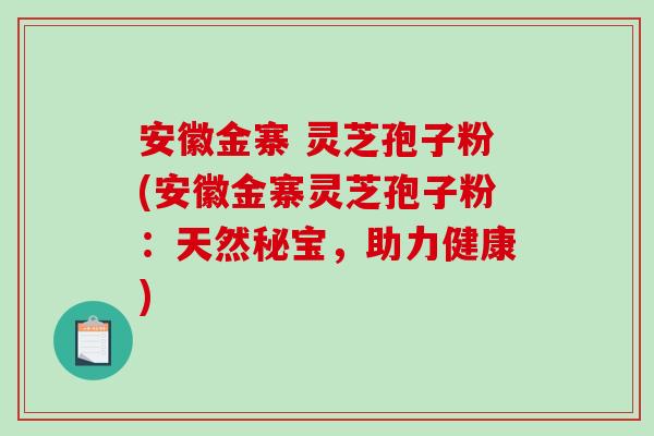 安徽金寨 灵芝孢子粉(安徽金寨灵芝孢子粉：天然秘宝，助力健康)