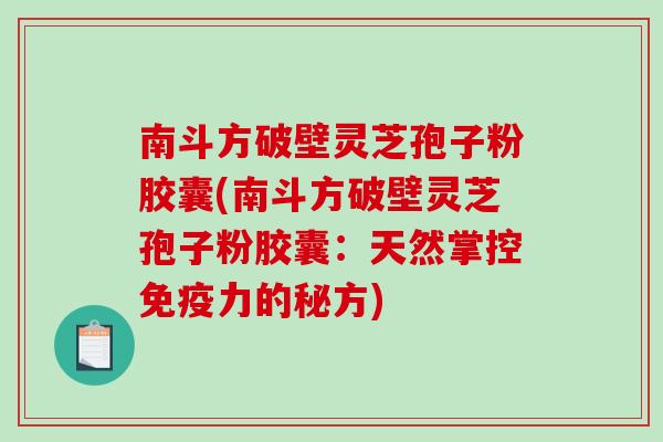 南斗方破壁灵芝孢子粉胶囊(南斗方破壁灵芝孢子粉胶囊：天然掌控免疫力的秘方)