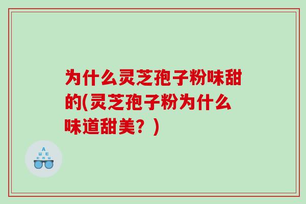 为什么灵芝孢子粉味甜的(灵芝孢子粉为什么味道甜美？)