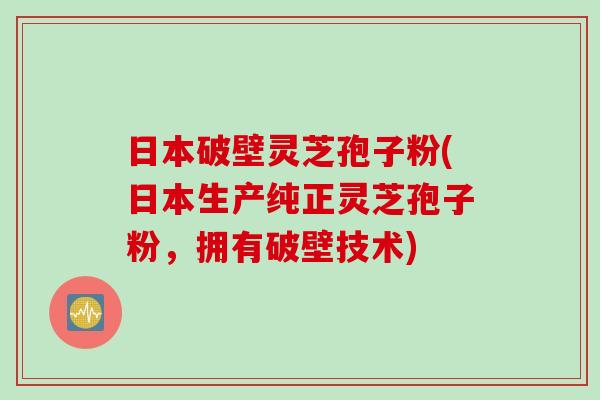 日本破壁灵芝孢子粉(日本生产纯正灵芝孢子粉，拥有破壁技术)