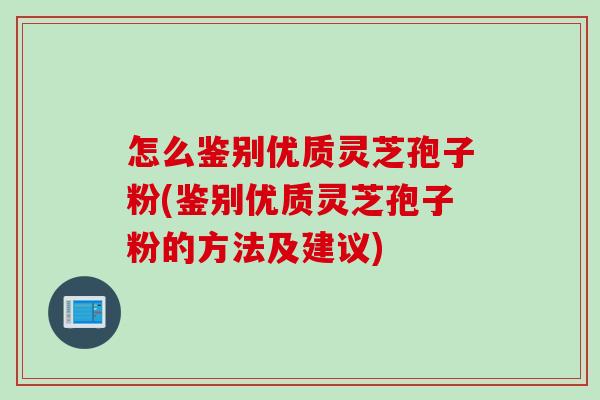 怎么鉴别优质灵芝孢子粉(鉴别优质灵芝孢子粉的方法及建议)