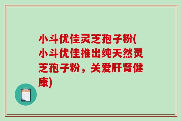 小斗优佳灵芝孢子粉(小斗优佳推出纯天然灵芝孢子粉，关爱肝肾健康)