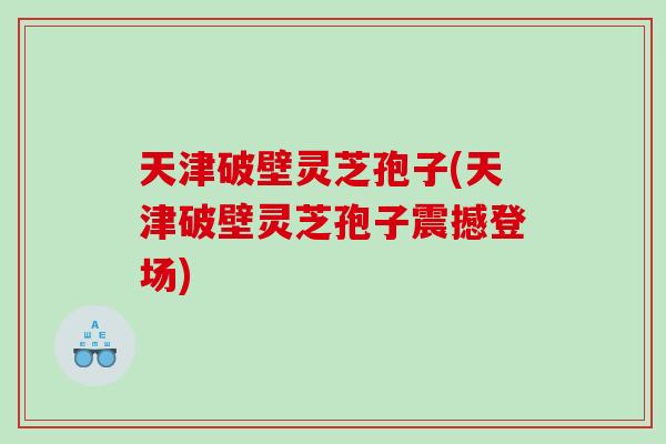 天津破壁灵芝孢子(天津破壁灵芝孢子震撼登场)
