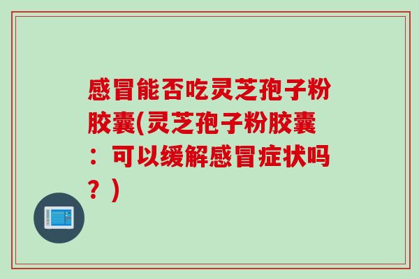 感冒能否吃灵芝孢子粉胶囊(灵芝孢子粉胶囊：可以缓解感冒症状吗？)