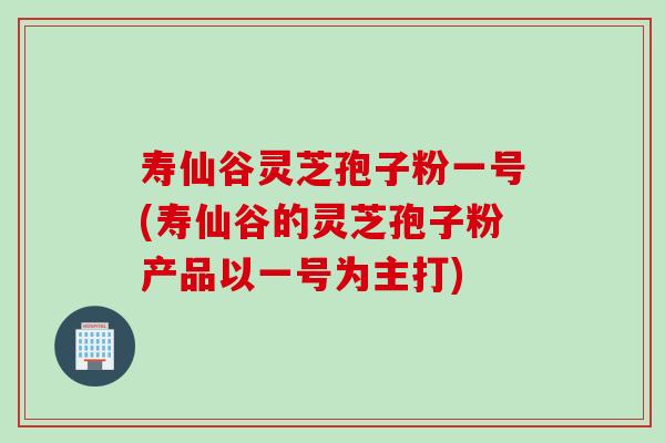 寿仙谷灵芝孢子粉一号(寿仙谷的灵芝孢子粉产品以一号为主打)