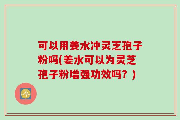 可以用姜水冲灵芝孢子粉吗(姜水可以为灵芝孢子粉增强功效吗？)