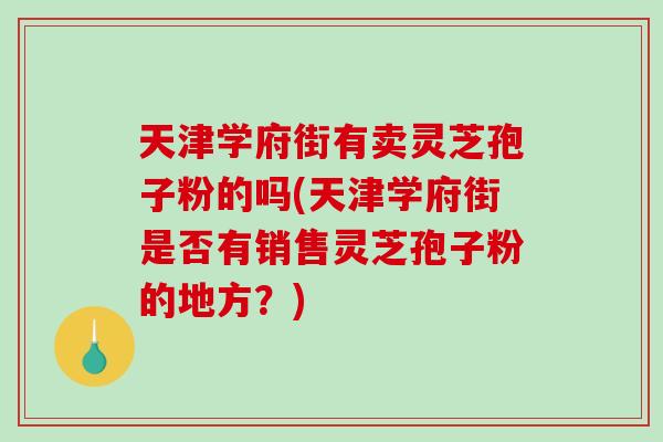 天津学府街有卖灵芝孢子粉的吗(天津学府街是否有销售灵芝孢子粉的地方？)