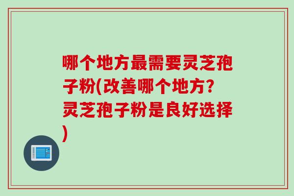 哪个地方最需要灵芝孢子粉(改善哪个地方？灵芝孢子粉是良好选择)
