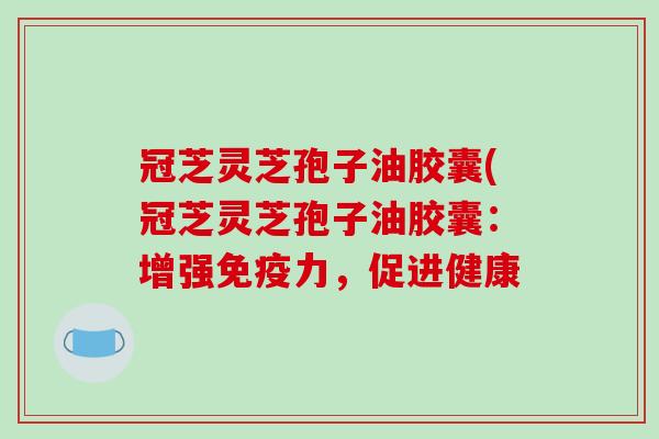 冠芝灵芝孢子油胶囊(冠芝灵芝孢子油胶囊：增强免疫力，促进健康